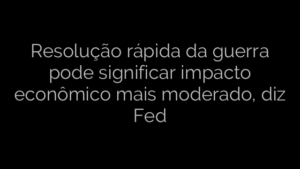 ​Resolução rápida da guerra pode significar impacto econômico mais moderado, diz Fed 